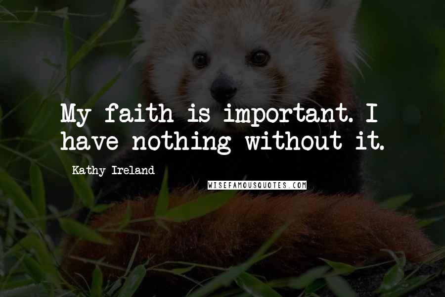 Kathy Ireland Quotes: My faith is important. I have nothing without it.
