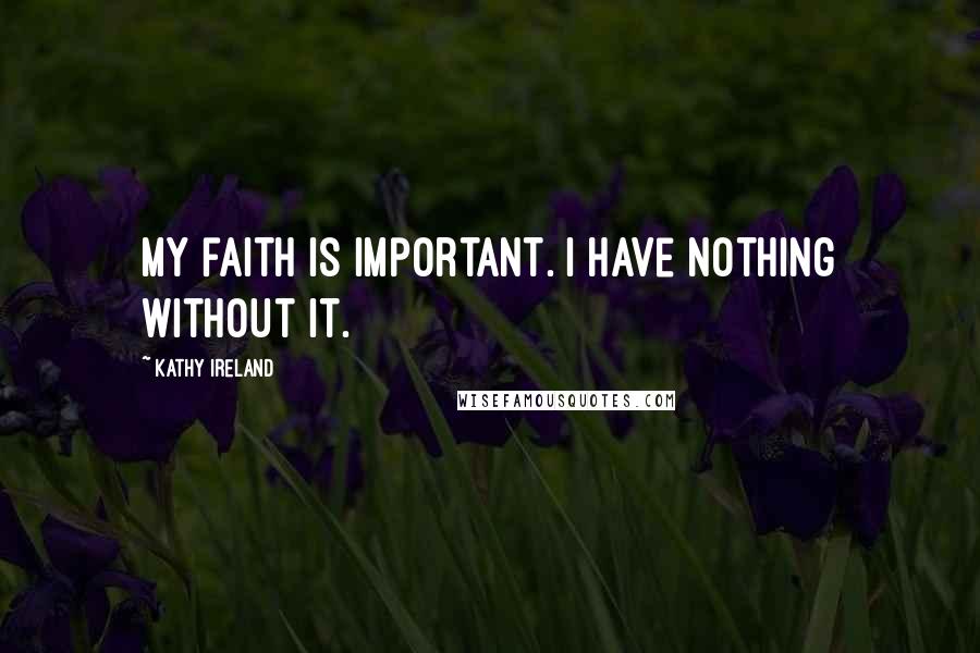 Kathy Ireland Quotes: My faith is important. I have nothing without it.