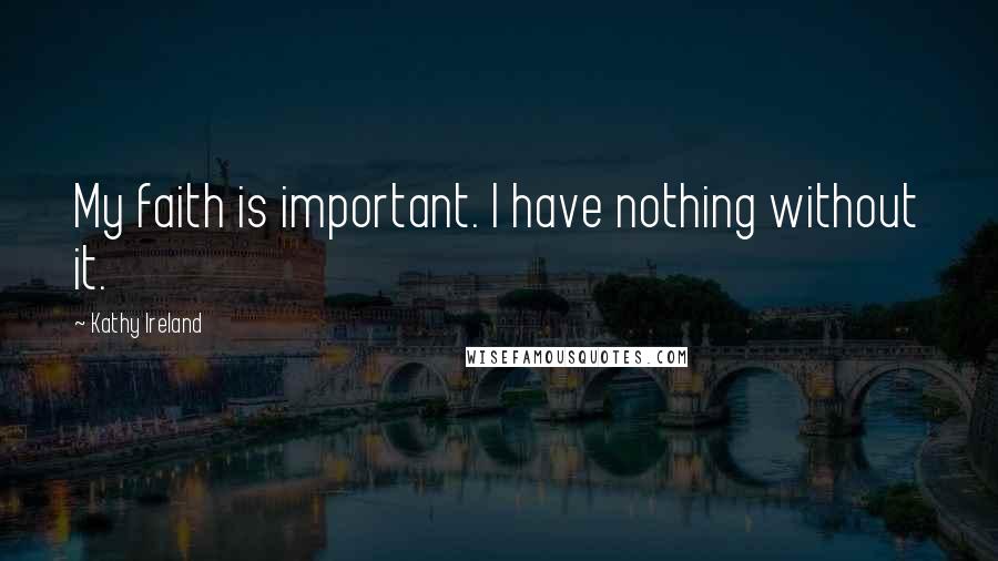 Kathy Ireland Quotes: My faith is important. I have nothing without it.