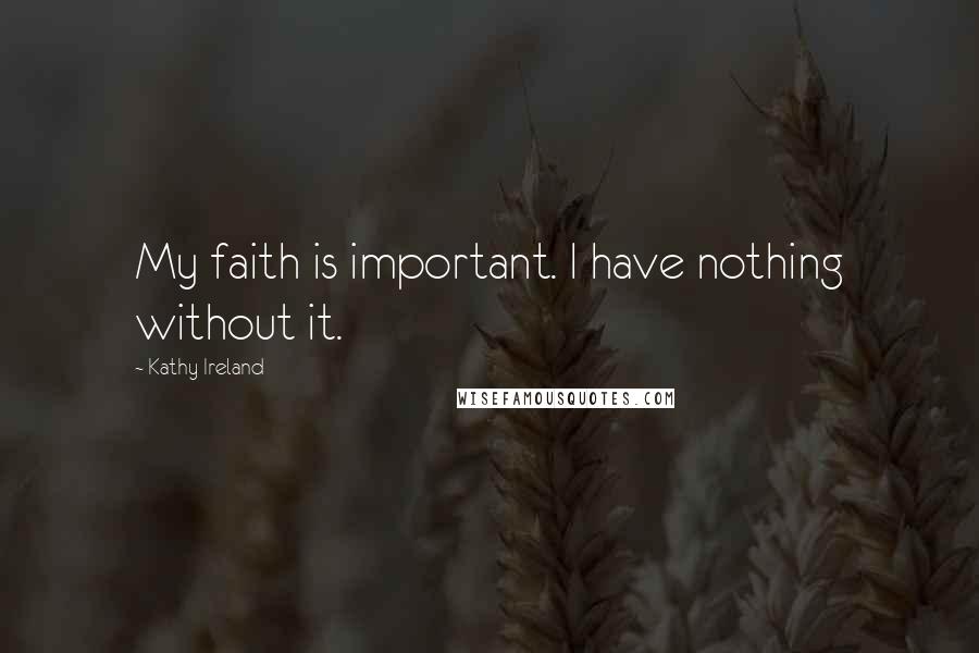 Kathy Ireland Quotes: My faith is important. I have nothing without it.