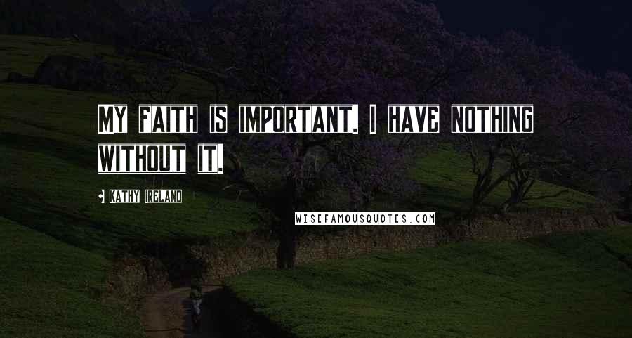 Kathy Ireland Quotes: My faith is important. I have nothing without it.