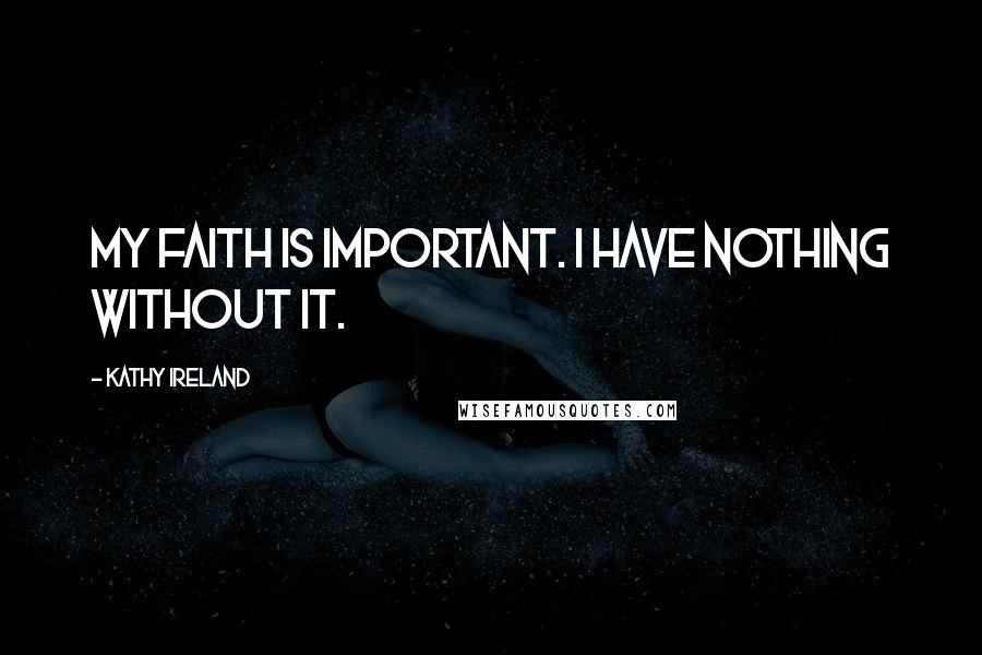 Kathy Ireland Quotes: My faith is important. I have nothing without it.
