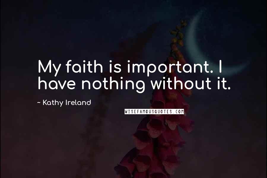Kathy Ireland Quotes: My faith is important. I have nothing without it.