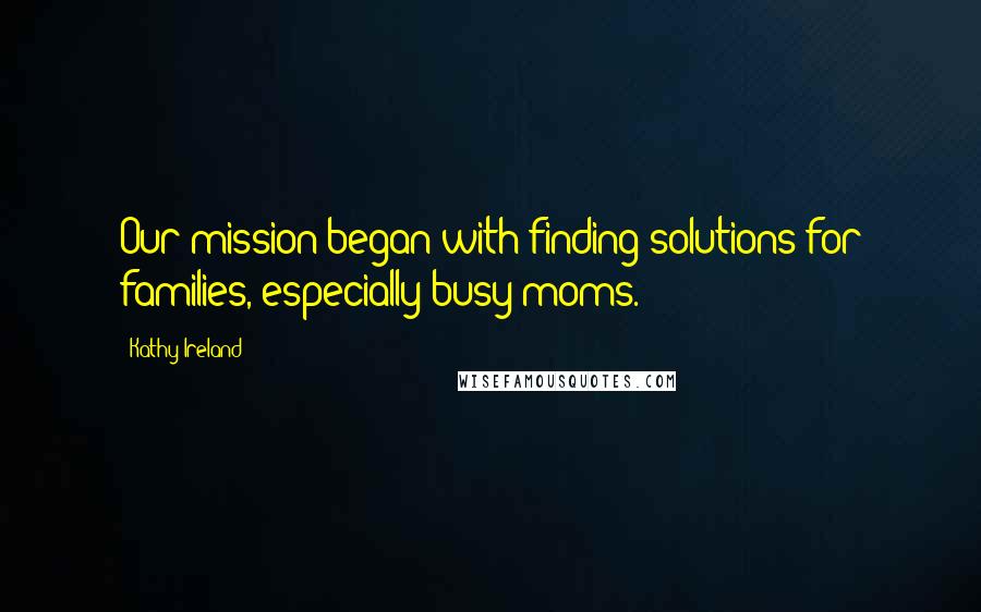 Kathy Ireland Quotes: Our mission began with finding solutions for families, especially busy moms.