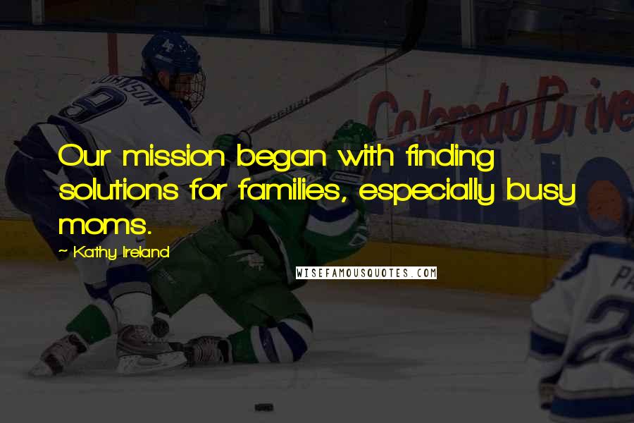 Kathy Ireland Quotes: Our mission began with finding solutions for families, especially busy moms.