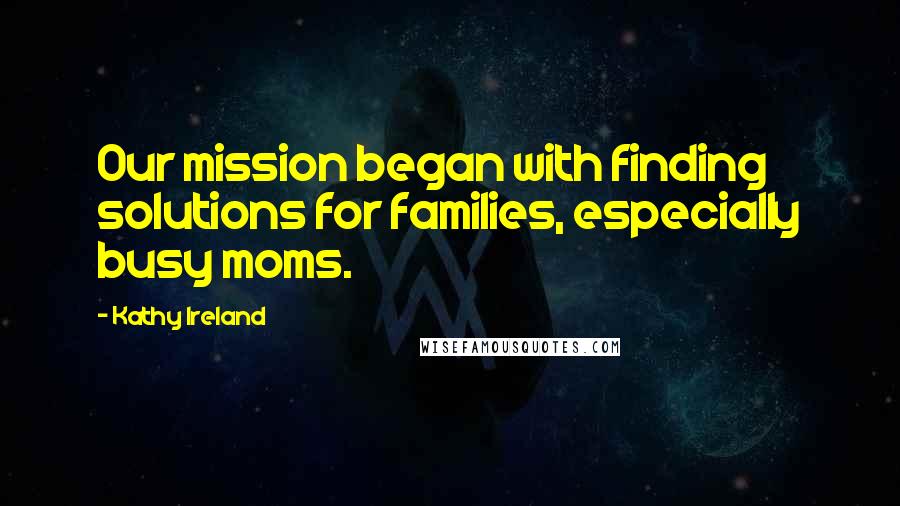 Kathy Ireland Quotes: Our mission began with finding solutions for families, especially busy moms.