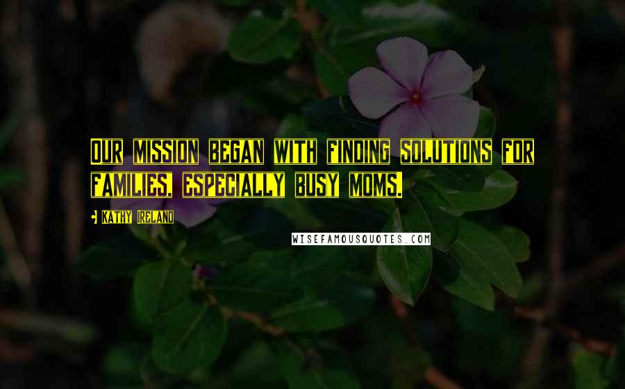 Kathy Ireland Quotes: Our mission began with finding solutions for families, especially busy moms.