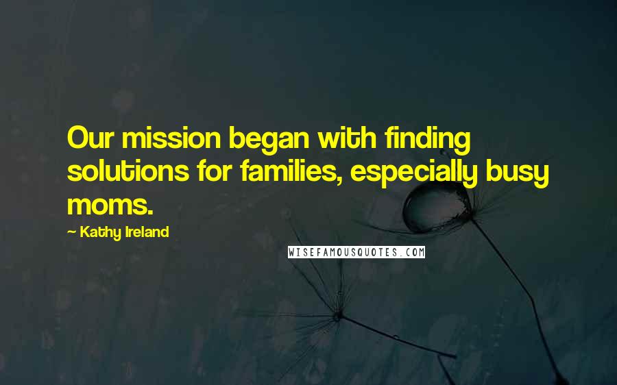 Kathy Ireland Quotes: Our mission began with finding solutions for families, especially busy moms.