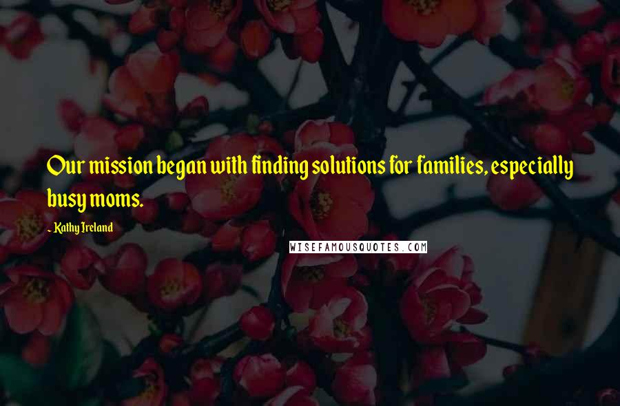 Kathy Ireland Quotes: Our mission began with finding solutions for families, especially busy moms.