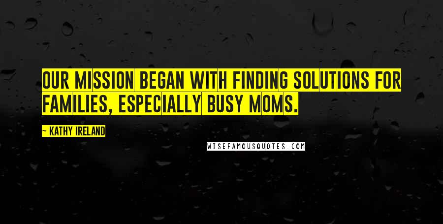 Kathy Ireland Quotes: Our mission began with finding solutions for families, especially busy moms.