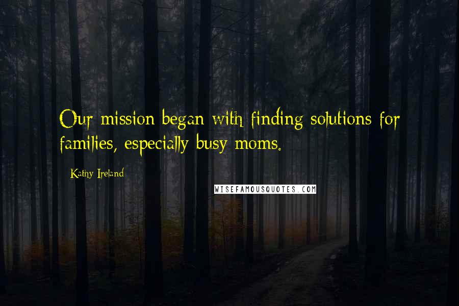 Kathy Ireland Quotes: Our mission began with finding solutions for families, especially busy moms.