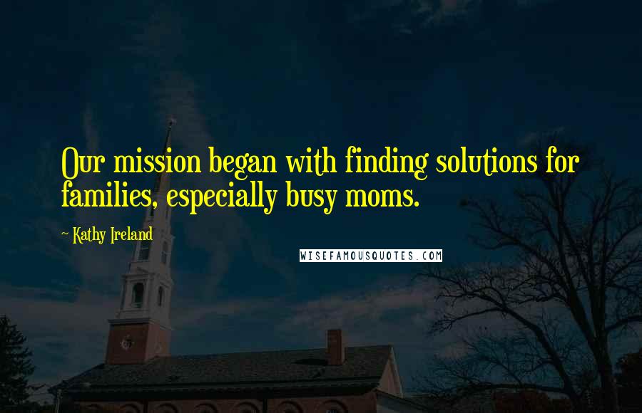 Kathy Ireland Quotes: Our mission began with finding solutions for families, especially busy moms.