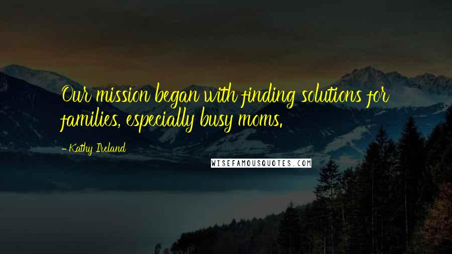 Kathy Ireland Quotes: Our mission began with finding solutions for families, especially busy moms.