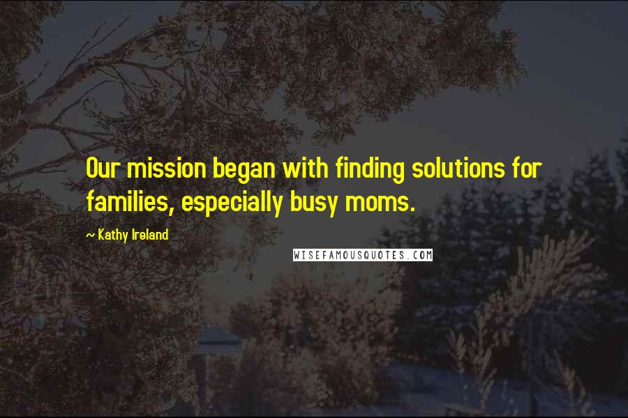 Kathy Ireland Quotes: Our mission began with finding solutions for families, especially busy moms.