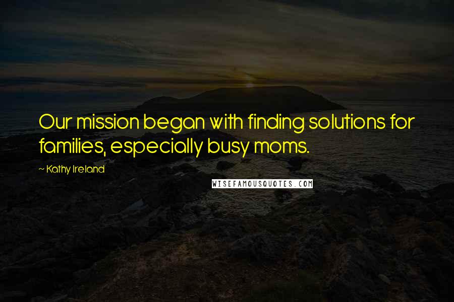 Kathy Ireland Quotes: Our mission began with finding solutions for families, especially busy moms.