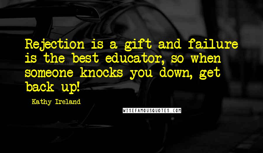 Kathy Ireland Quotes: Rejection is a gift and failure is the best educator, so when someone knocks you down, get back up!