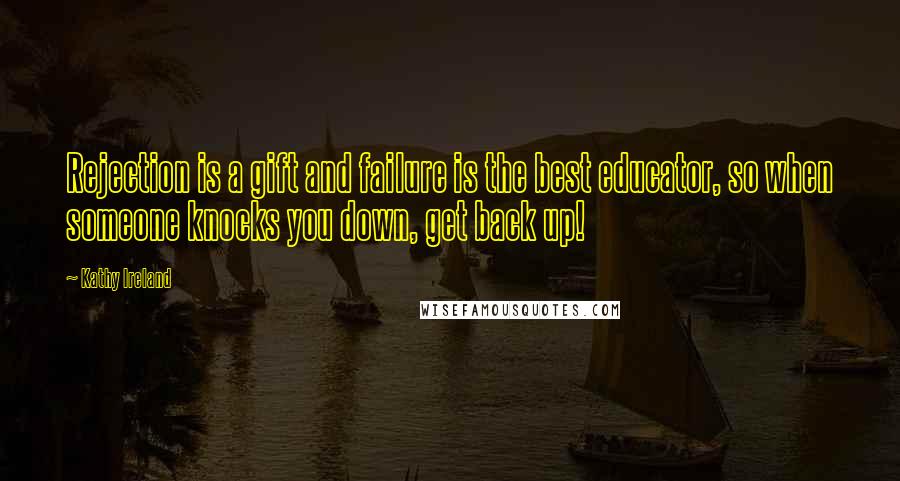 Kathy Ireland Quotes: Rejection is a gift and failure is the best educator, so when someone knocks you down, get back up!