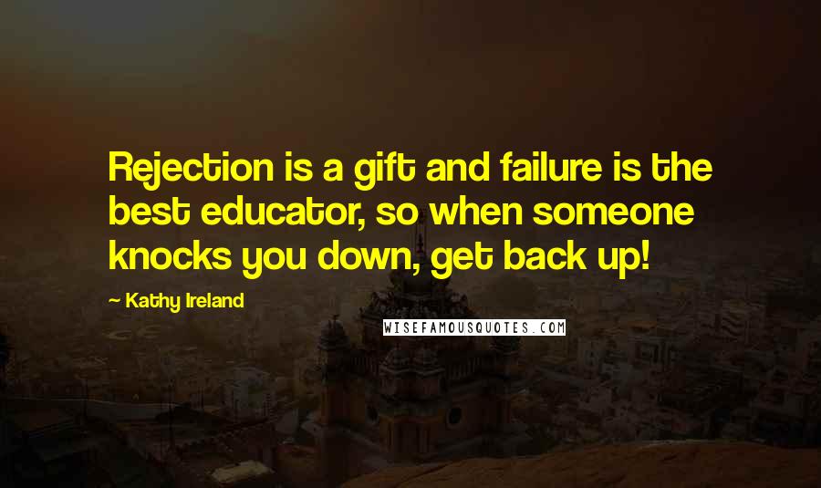 Kathy Ireland Quotes: Rejection is a gift and failure is the best educator, so when someone knocks you down, get back up!