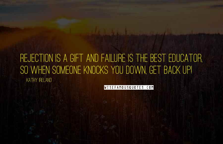 Kathy Ireland Quotes: Rejection is a gift and failure is the best educator, so when someone knocks you down, get back up!