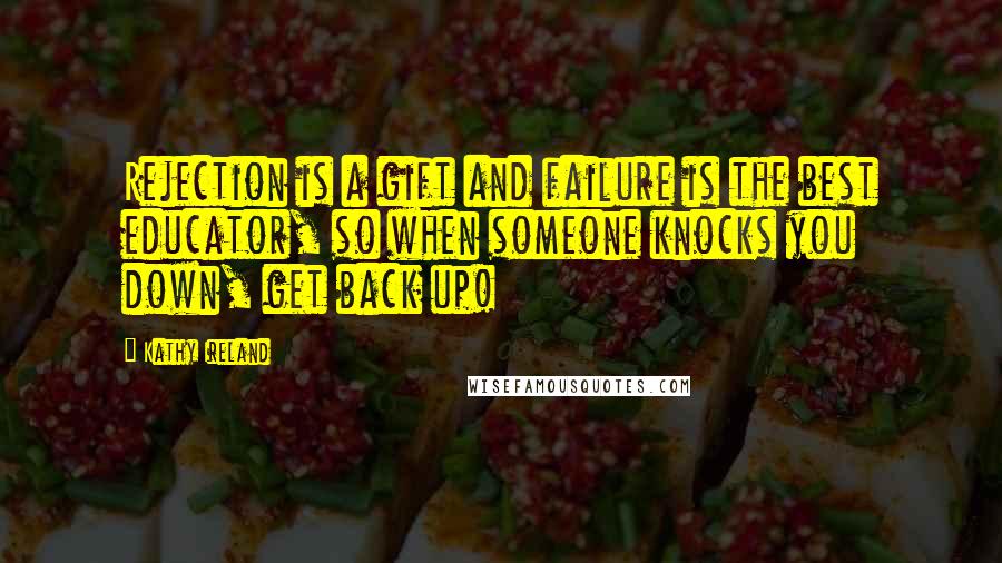 Kathy Ireland Quotes: Rejection is a gift and failure is the best educator, so when someone knocks you down, get back up!