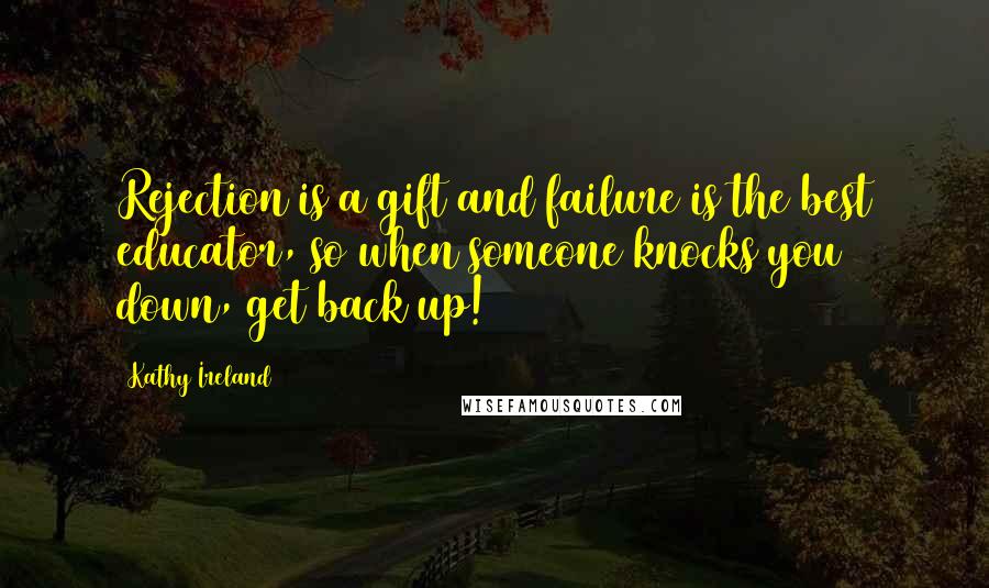 Kathy Ireland Quotes: Rejection is a gift and failure is the best educator, so when someone knocks you down, get back up!