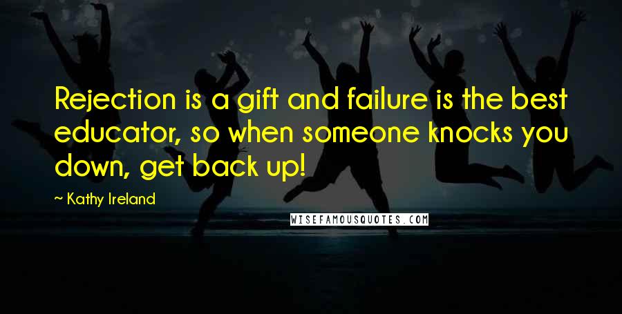 Kathy Ireland Quotes: Rejection is a gift and failure is the best educator, so when someone knocks you down, get back up!