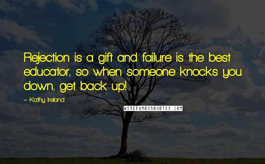 Kathy Ireland Quotes: Rejection is a gift and failure is the best educator, so when someone knocks you down, get back up!