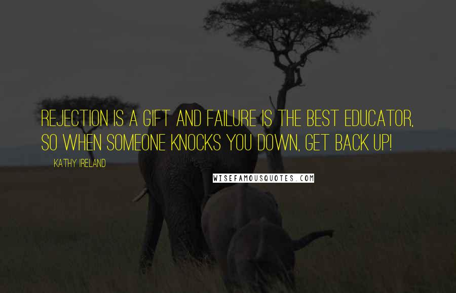 Kathy Ireland Quotes: Rejection is a gift and failure is the best educator, so when someone knocks you down, get back up!