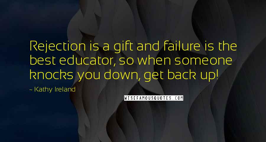 Kathy Ireland Quotes: Rejection is a gift and failure is the best educator, so when someone knocks you down, get back up!