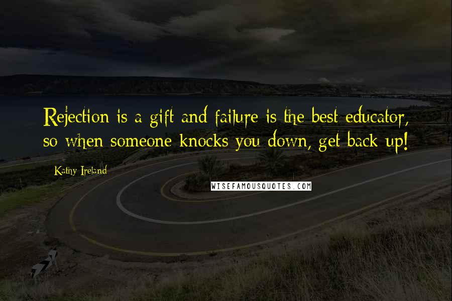 Kathy Ireland Quotes: Rejection is a gift and failure is the best educator, so when someone knocks you down, get back up!