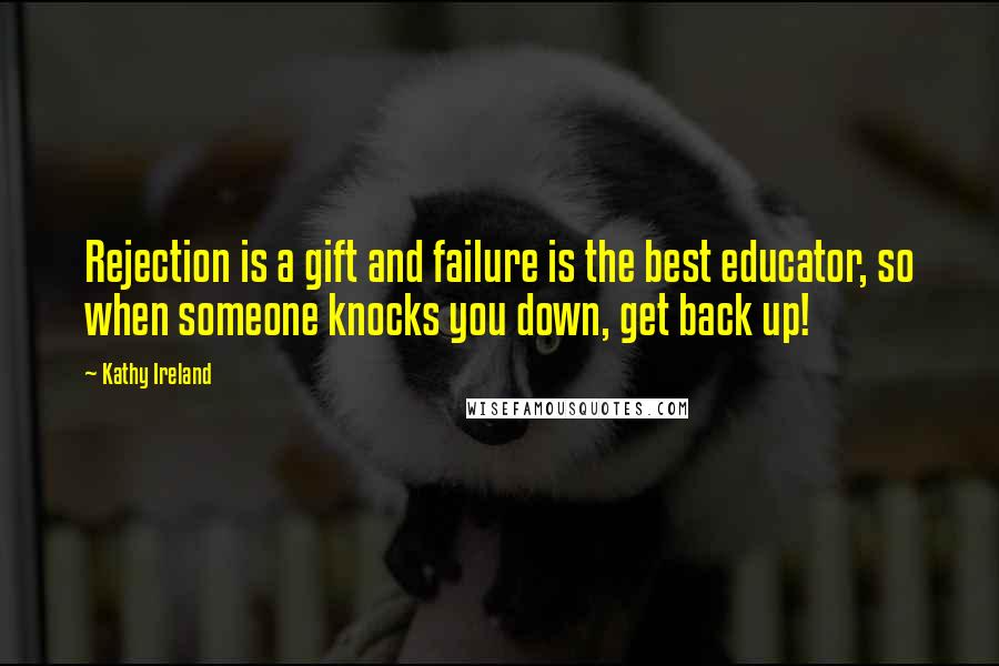 Kathy Ireland Quotes: Rejection is a gift and failure is the best educator, so when someone knocks you down, get back up!