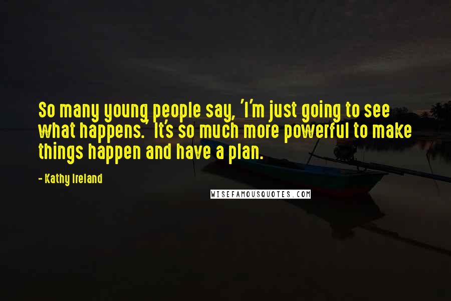 Kathy Ireland Quotes: So many young people say, 'I'm just going to see what happens.' It's so much more powerful to make things happen and have a plan.