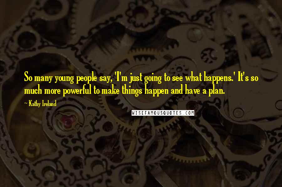 Kathy Ireland Quotes: So many young people say, 'I'm just going to see what happens.' It's so much more powerful to make things happen and have a plan.