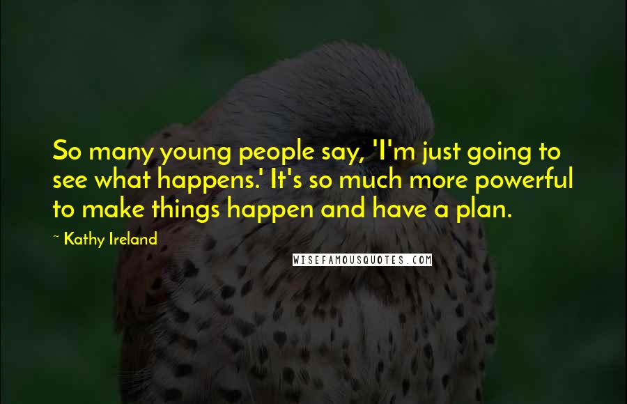 Kathy Ireland Quotes: So many young people say, 'I'm just going to see what happens.' It's so much more powerful to make things happen and have a plan.