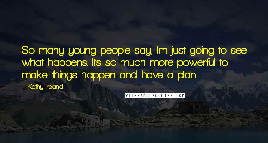 Kathy Ireland Quotes: So many young people say, 'I'm just going to see what happens.' It's so much more powerful to make things happen and have a plan.
