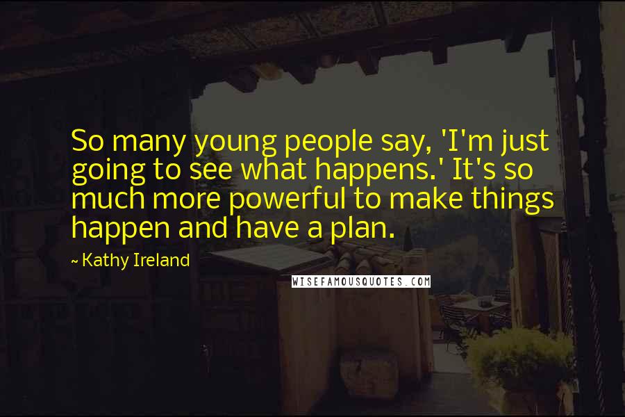 Kathy Ireland Quotes: So many young people say, 'I'm just going to see what happens.' It's so much more powerful to make things happen and have a plan.