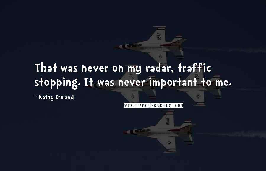 Kathy Ireland Quotes: That was never on my radar, traffic stopping. It was never important to me.