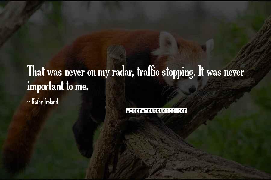 Kathy Ireland Quotes: That was never on my radar, traffic stopping. It was never important to me.