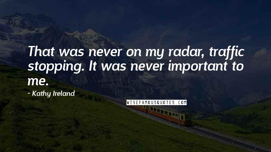 Kathy Ireland Quotes: That was never on my radar, traffic stopping. It was never important to me.