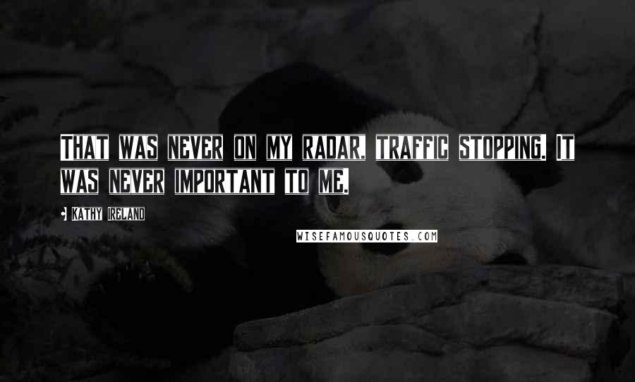 Kathy Ireland Quotes: That was never on my radar, traffic stopping. It was never important to me.