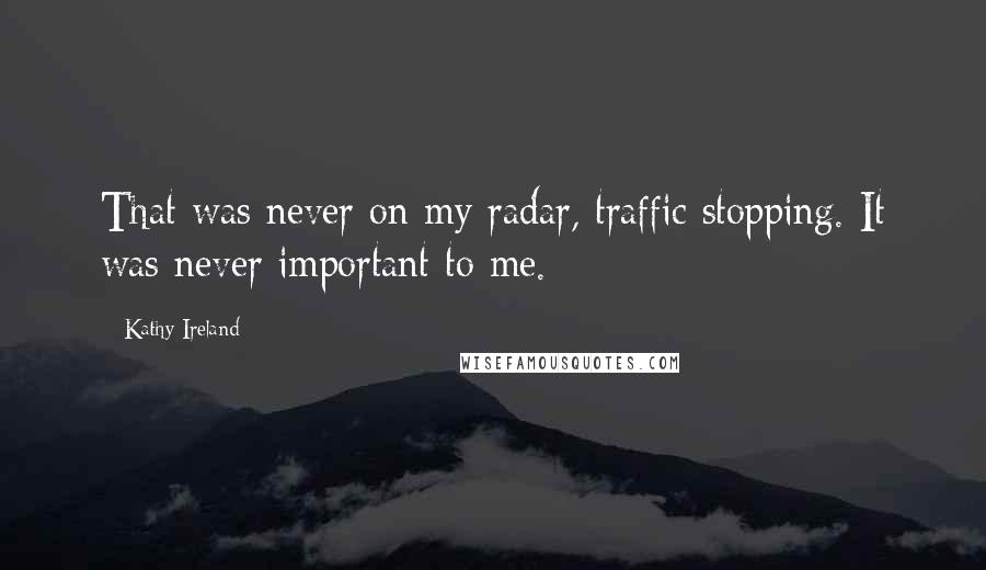 Kathy Ireland Quotes: That was never on my radar, traffic stopping. It was never important to me.