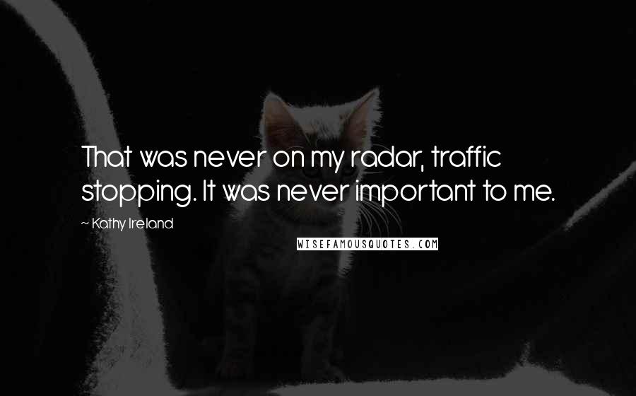 Kathy Ireland Quotes: That was never on my radar, traffic stopping. It was never important to me.