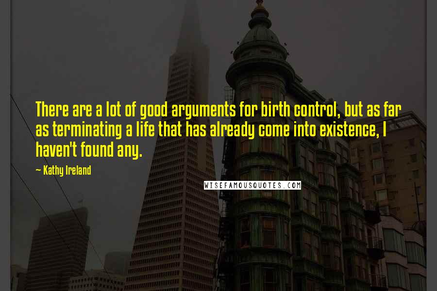 Kathy Ireland Quotes: There are a lot of good arguments for birth control, but as far as terminating a life that has already come into existence, I haven't found any.