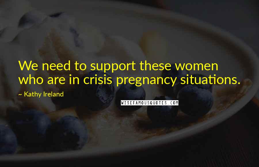 Kathy Ireland Quotes: We need to support these women who are in crisis pregnancy situations.