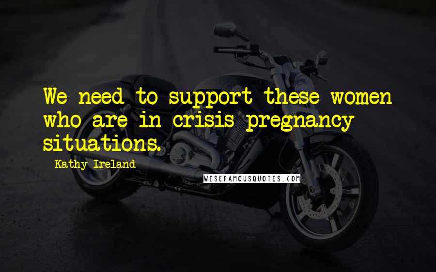 Kathy Ireland Quotes: We need to support these women who are in crisis pregnancy situations.