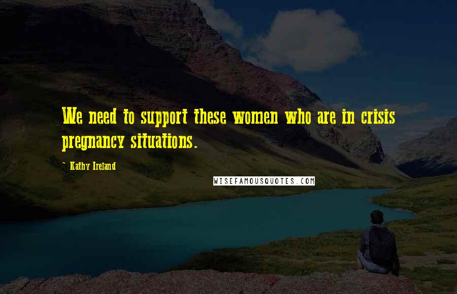 Kathy Ireland Quotes: We need to support these women who are in crisis pregnancy situations.