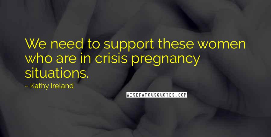 Kathy Ireland Quotes: We need to support these women who are in crisis pregnancy situations.