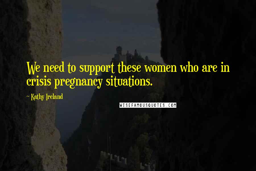 Kathy Ireland Quotes: We need to support these women who are in crisis pregnancy situations.