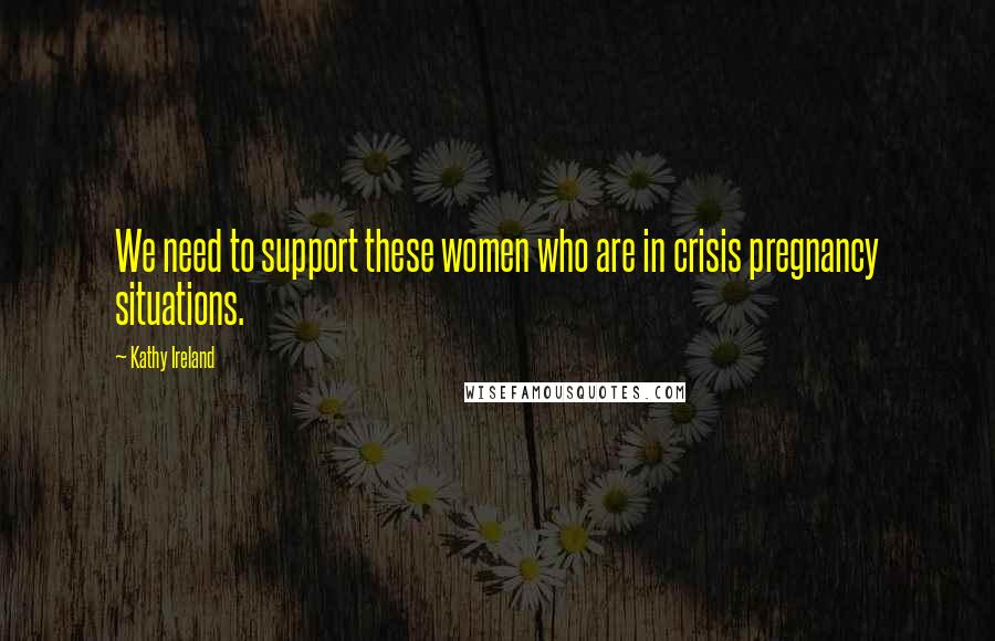 Kathy Ireland Quotes: We need to support these women who are in crisis pregnancy situations.