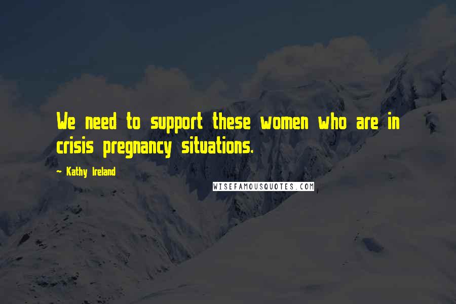 Kathy Ireland Quotes: We need to support these women who are in crisis pregnancy situations.